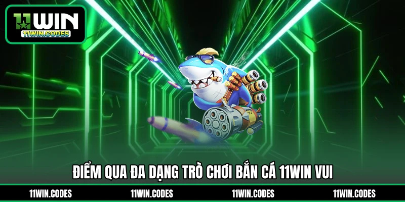 Điểm qua đa dạng trò chơi bắn cá 11WIN vui