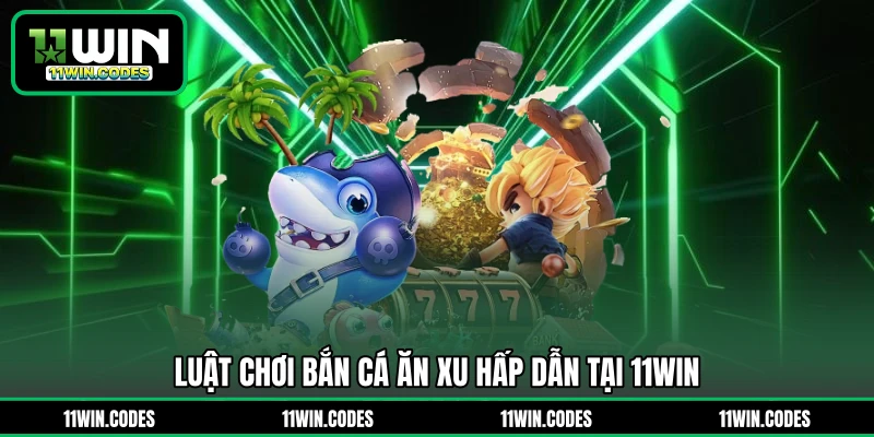 Luật chơi bắn cá ăn xu hấp dẫn tại 11WIN